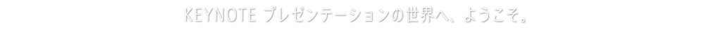 KEYNOTE プレゼンテーションの世界へ、ようこそ。